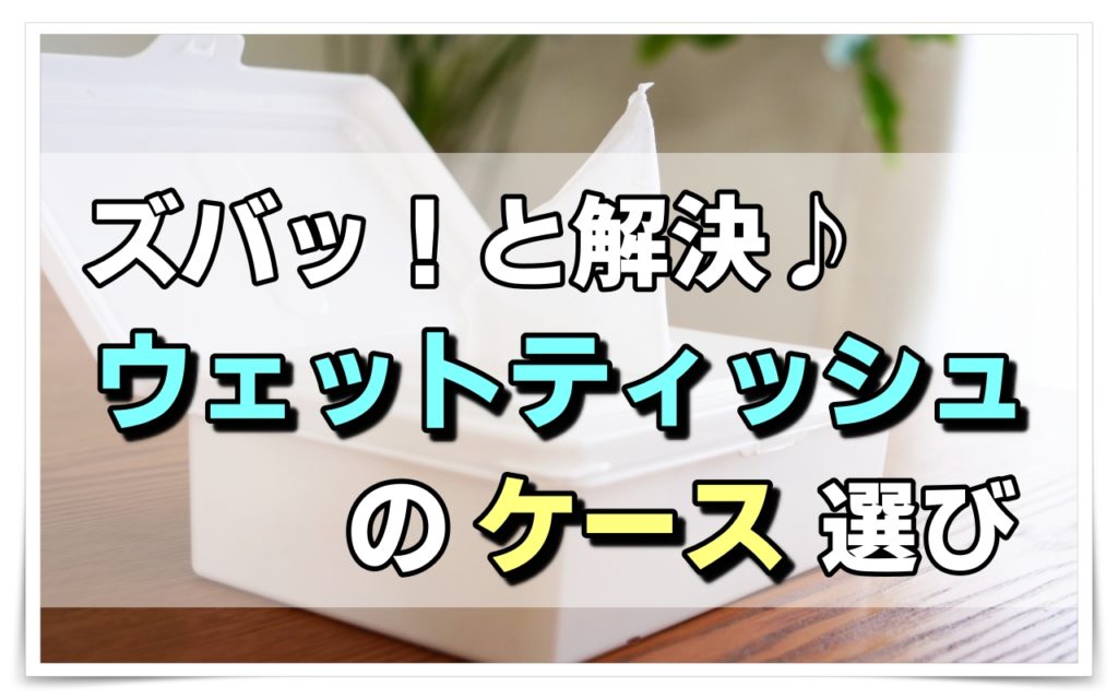 【タイプ別】ウェットティッシュケースの選び方！おすすめ商品11選 | ママのおそうじ術